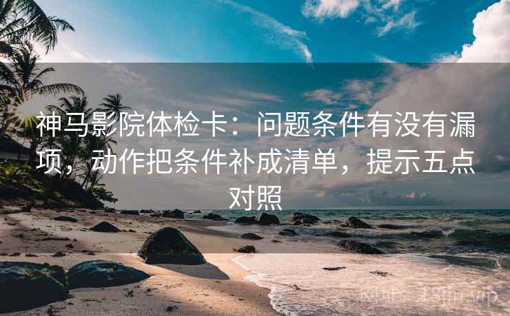 神马影院体检卡:问题条件有没有漏项,动作把条件补成清单,提示五点对照