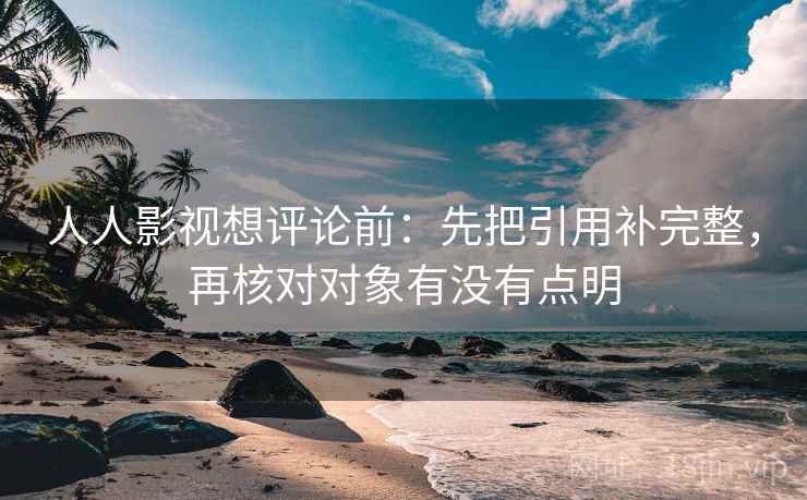 人人影视想评论前:先把引用补完整,再核对对象有没有点明