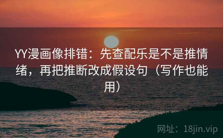 YY漫画像排错:先查配乐是不是推情绪,再把推断改成假设句(写作也能用)
