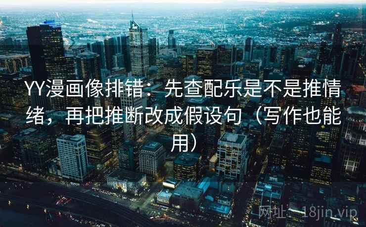 YY漫画像排错:先查配乐是不是推情绪,再把推断改成假设句(写作也能用)