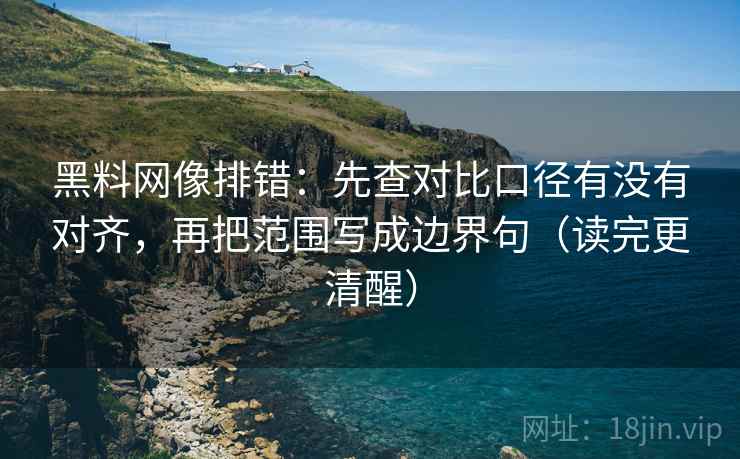 黑料网像排错:先查对比口径有没有对齐,再把范围写成边界句(读完更清醒)