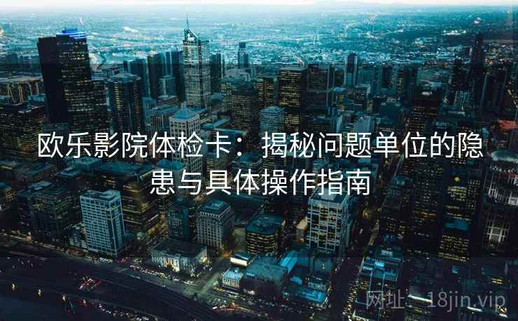欧乐影院体检卡:揭秘问题单位的隐患与具体操作指南