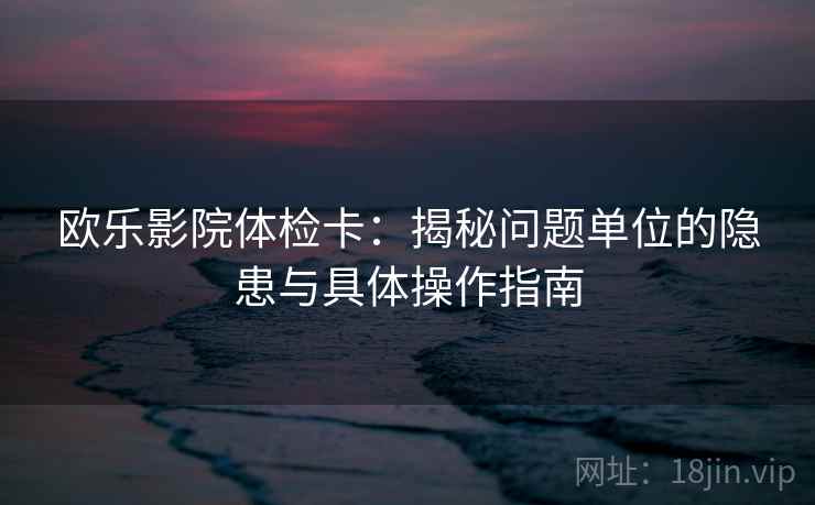 欧乐影院体检卡:揭秘问题单位的隐患与具体操作指南