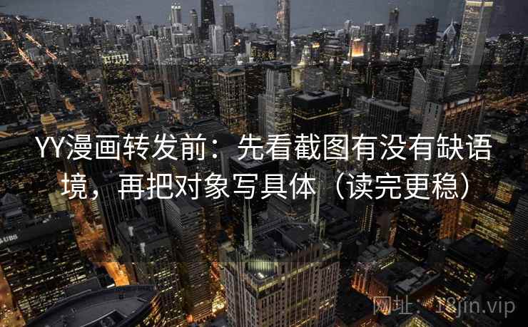 YY漫画转发前:先看截图有没有缺语境,再把对象写具体(读完更稳)