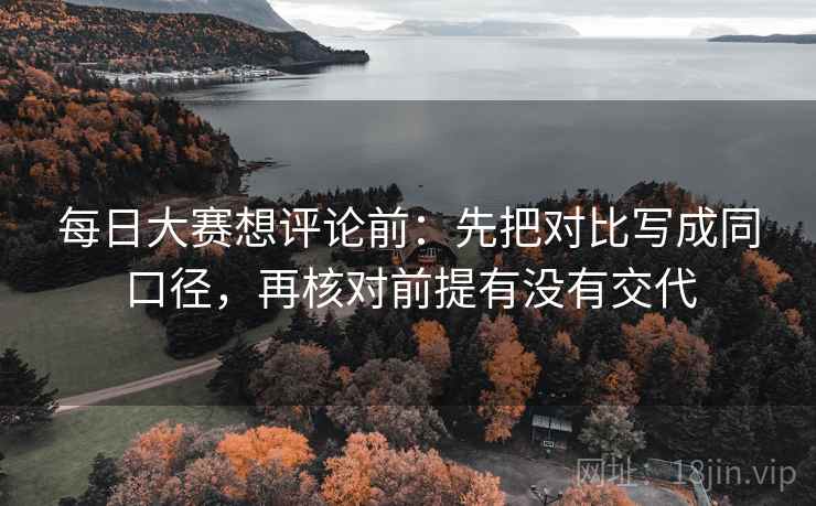 每日大赛想评论前：先把对比写成同口径，再核对前提有没有交代
