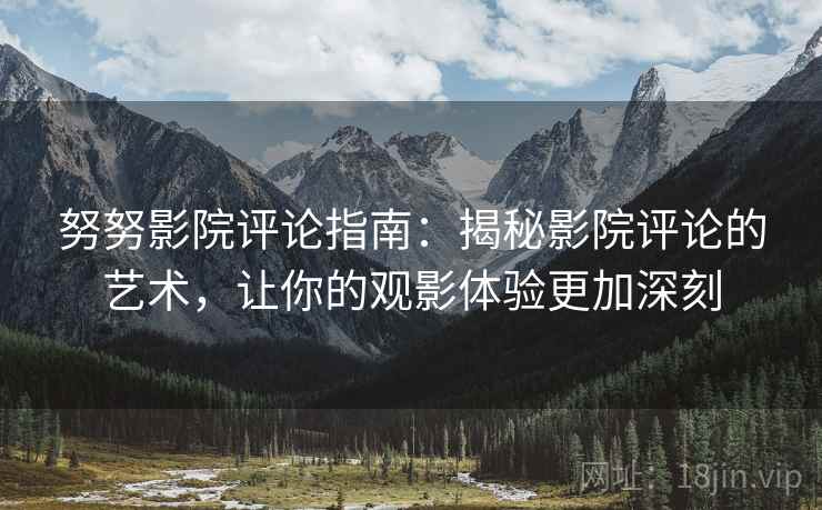 努努影院评论指南:揭秘影院评论的艺术,让你的观影体验更加深刻
