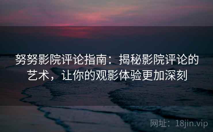 努努影院评论指南:揭秘影院评论的艺术,让你的观影体验更加深刻