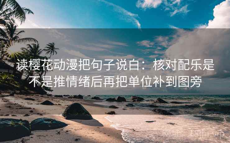 读樱花动漫把句子说白：核对配乐是不是推情绪后再把单位补到图旁
