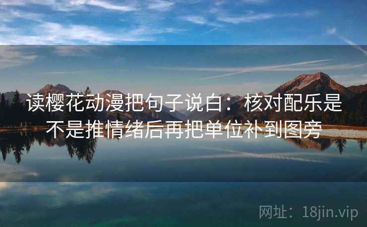 读樱花动漫把句子说白：核对配乐是不是推情绪后再把单位补到图旁