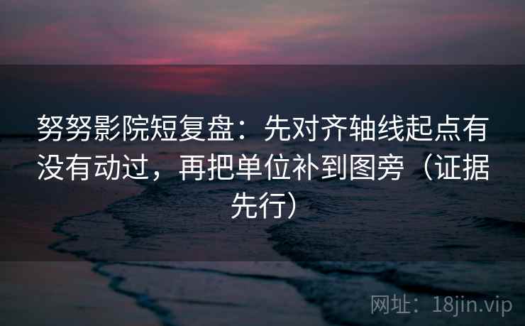 努努影院短复盘:先对齐轴线起点有没有动过,再把单位补到图旁(证据先行)