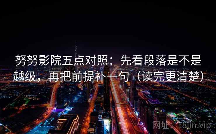 努努影院五点对照:先看段落是不是越级,再把前提补一句(读完更清楚)