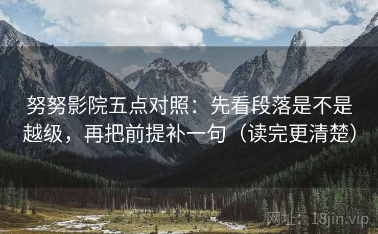 努努影院五点对照:先看段落是不是越级,再把前提补一句(读完更清楚)