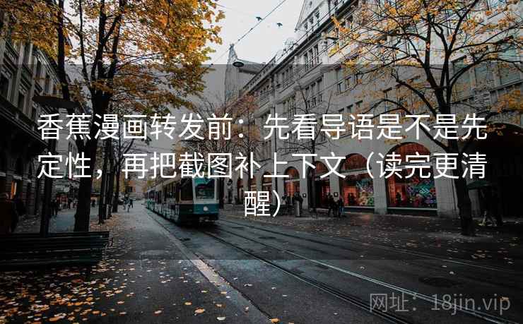 香蕉漫画转发前:先看导语是不是先定性,再把截图补上下文(读完更清醒)