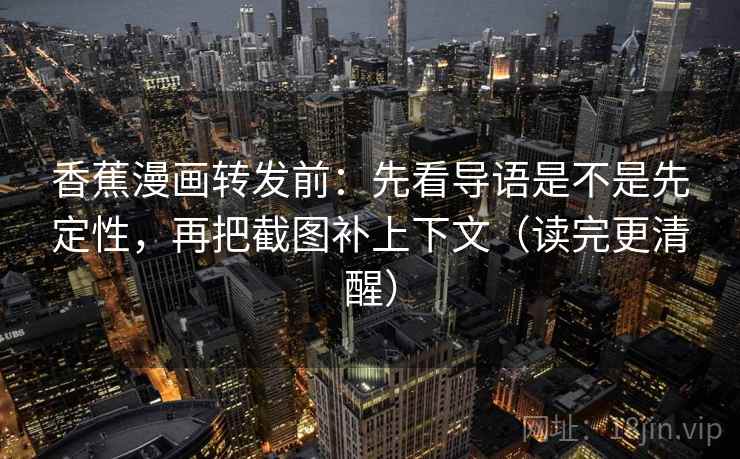 香蕉漫画转发前:先看导语是不是先定性,再把截图补上下文(读完更清醒)