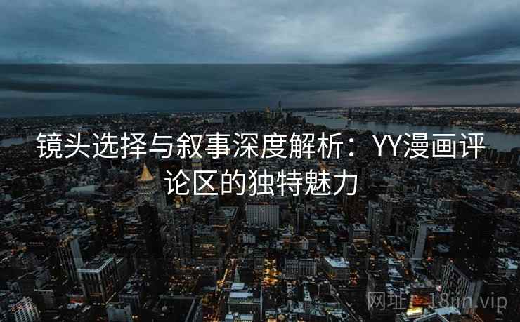 镜头选择与叙事深度解析:YY漫画评论区的独特魅力