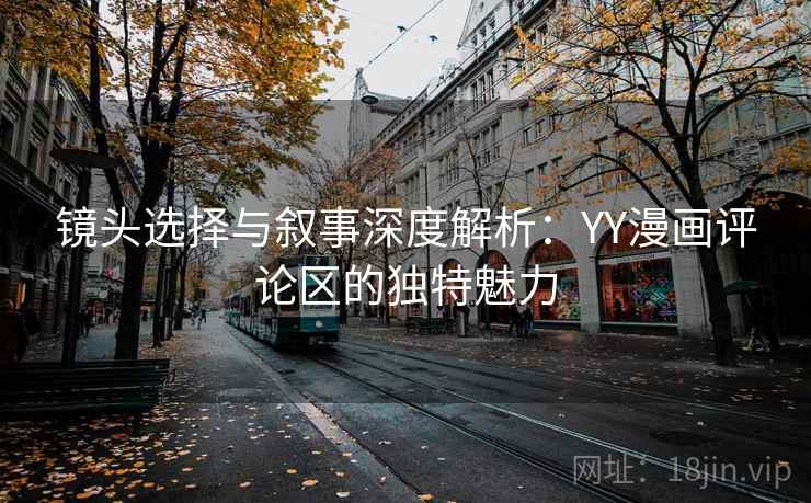 镜头选择与叙事深度解析:YY漫画评论区的独特魅力