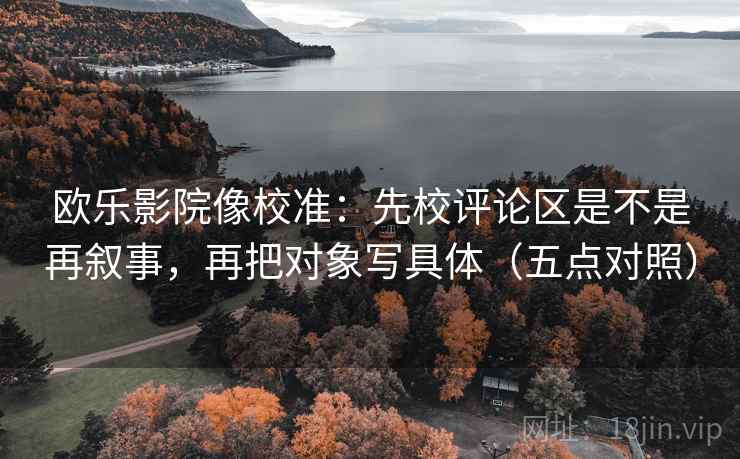 欧乐影院像校准:先校评论区是不是再叙事,再把对象写具体(五点对照)