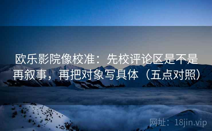 欧乐影院像校准:先校评论区是不是再叙事,再把对象写具体(五点对照)
