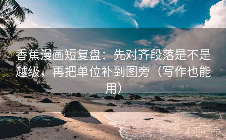 香蕉漫画短复盘:先对齐段落是不是越级,再把单位补到图旁(写作也能用)