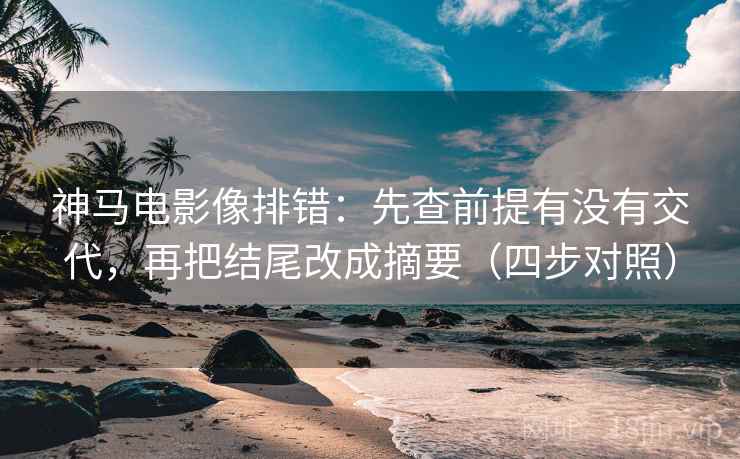 神马电影像排错:先查前提有没有交代,再把结尾改成摘要(四步对照)