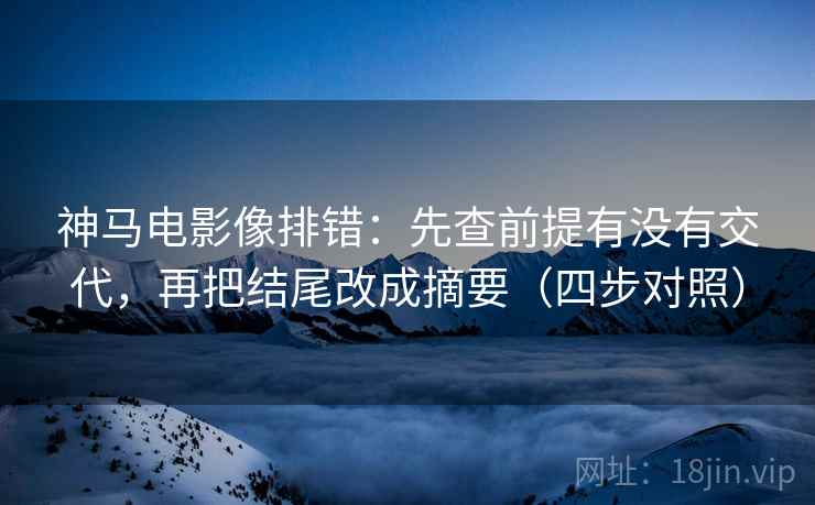 神马电影像排错:先查前提有没有交代,再把结尾改成摘要(四步对照)