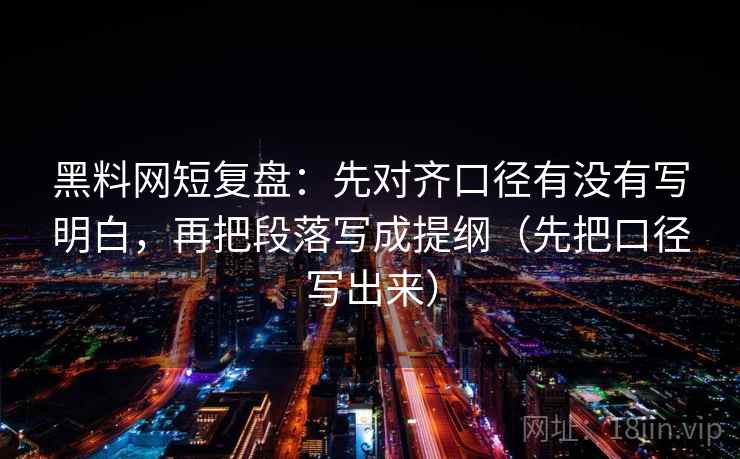 黑料网短复盘：先对齐口径有没有写明白，再把段落写成提纲（先把口径写出来）