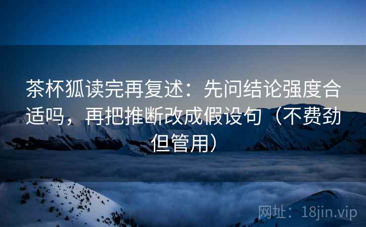 茶杯狐读完再复述:先问结论强度合适吗,再把推断改成假设句(不费劲但管用)