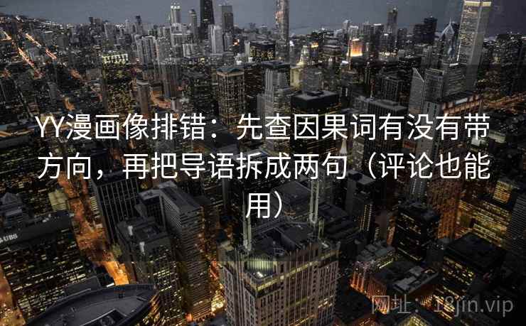 YY漫画像排错:先查因果词有没有带方向,再把导语拆成两句(评论也能用)
