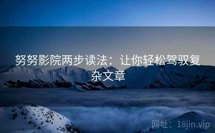努努影院两步读法:让你轻松驾驭复杂文章