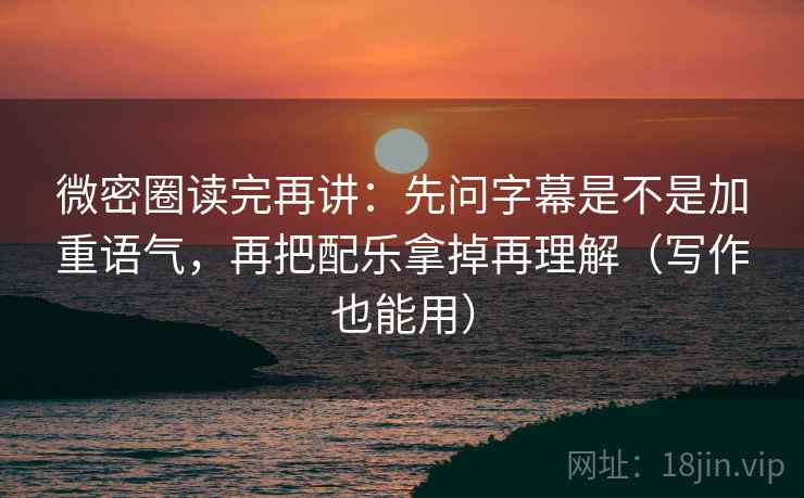 微密圈读完再讲:先问字幕是不是加重语气,再把配乐拿掉再理解(写作也能用)