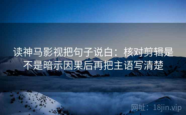 读神马影视把句子说白:核对剪辑是不是暗示因果后再把主语写清楚