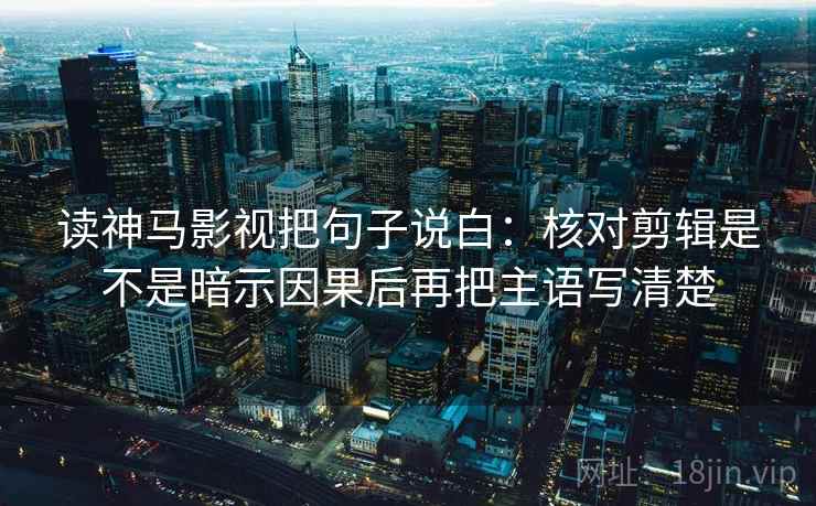 读神马影视把句子说白:核对剪辑是不是暗示因果后再把主语写清楚