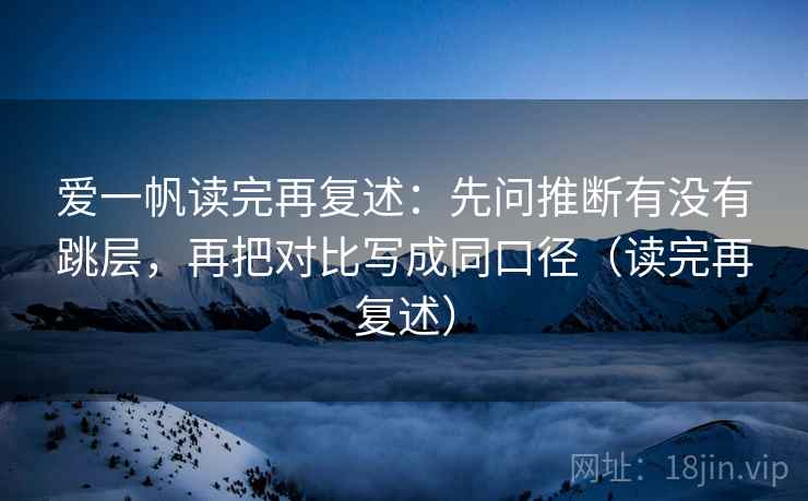 爱一帆读完再复述:先问推断有没有跳层,再把对比写成同口径(读完再复述)