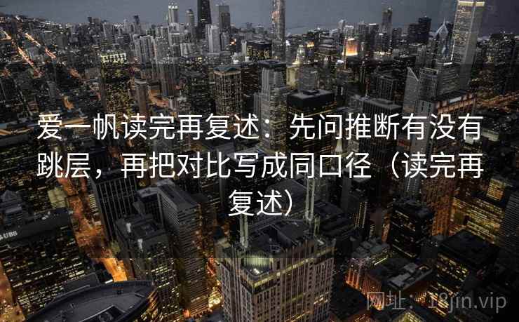 爱一帆读完再复述:先问推断有没有跳层,再把对比写成同口径(读完再复述)