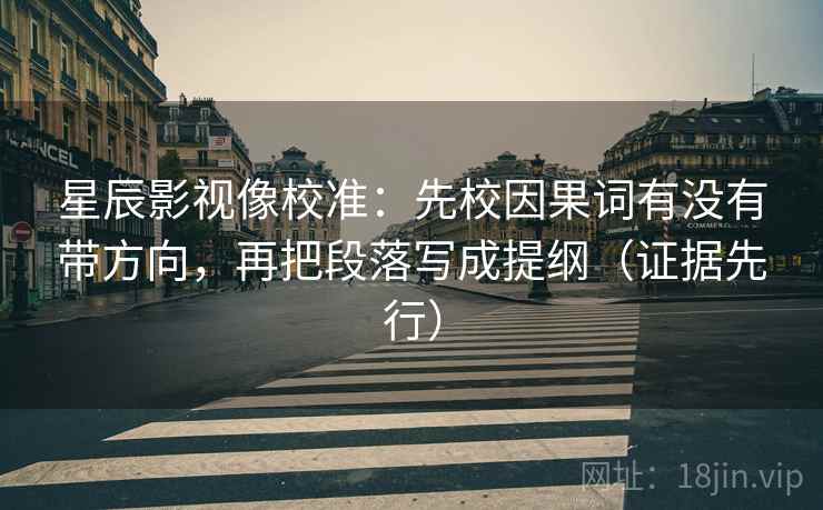 星辰影视像校准:先校因果词有没有带方向,再把段落写成提纲(证据先行)