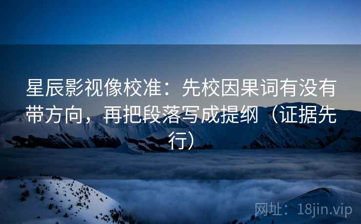 星辰影视像校准:先校因果词有没有带方向,再把段落写成提纲(证据先行)