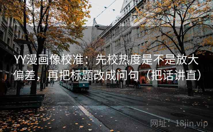 YY漫画像校准：先校热度是不是放大偏差，再把标题改成问句（把话讲直）