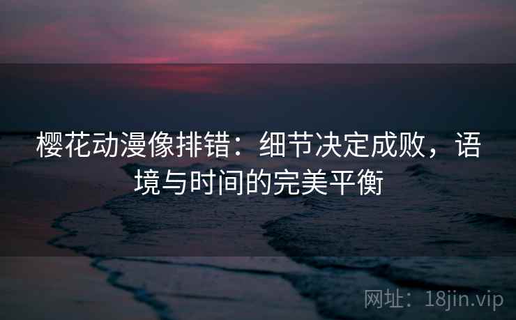 樱花动漫像排错:细节决定成败,语境与时间的完美平衡