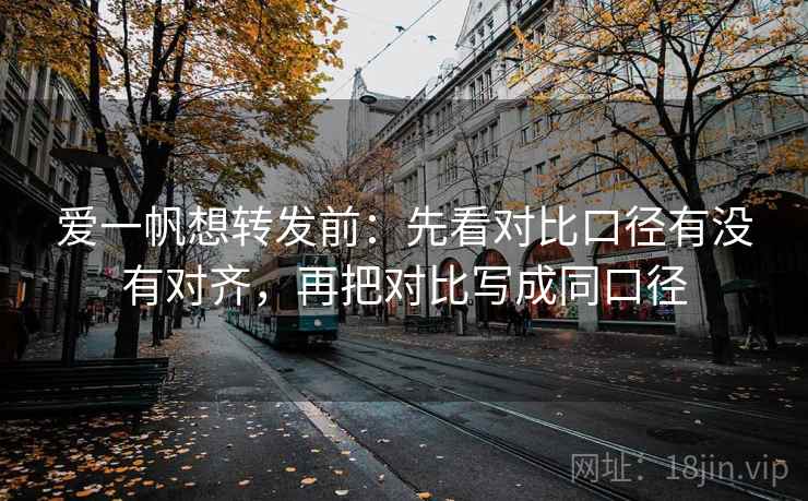 爱一帆想转发前:先看对比口径有没有对齐,再把对比写成同口径