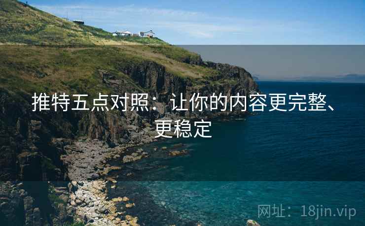 推特五点对照：让你的内容更完整、更稳定
