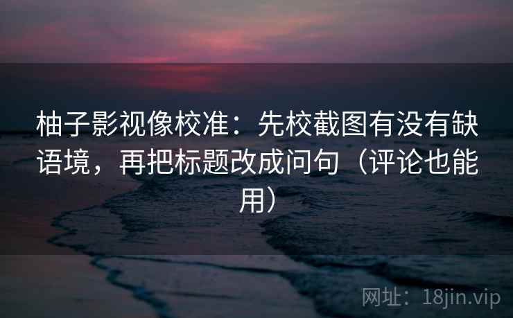 柚子影视像校准:先校截图有没有缺语境,再把标题改成问句(评论也能用)