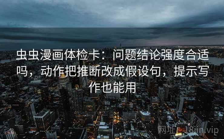 虫虫漫画体检卡：问题结论强度合适吗，动作把推断改成假设句，提示写作也能用