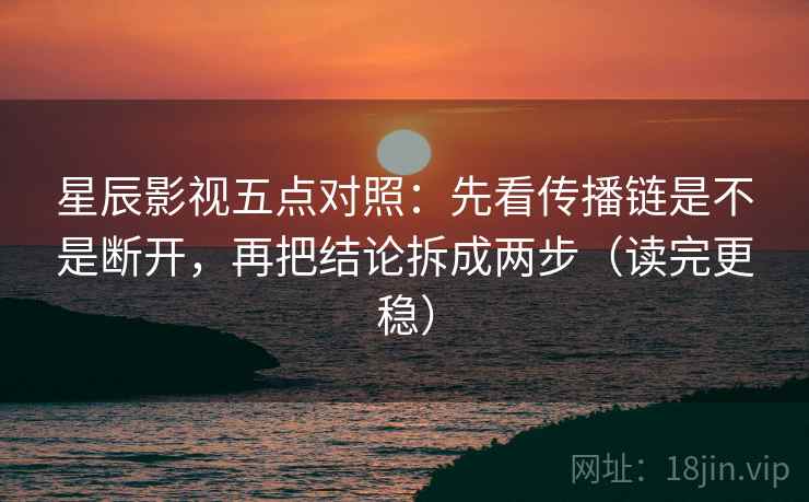 星辰影视五点对照:先看传播链是不是断开,再把结论拆成两步(读完更稳)