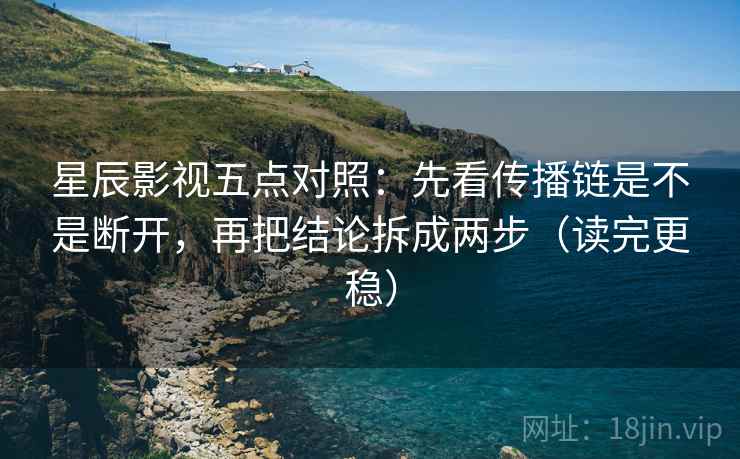 星辰影视五点对照:先看传播链是不是断开,再把结论拆成两步(读完更稳)