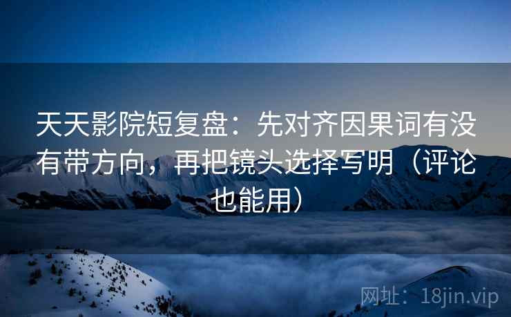 天天影院短复盘:先对齐因果词有没有带方向,再把镜头选择写明(评论也能用)