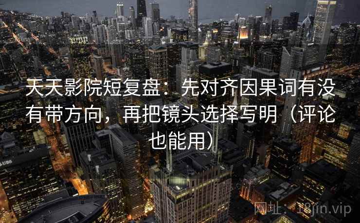 天天影院短复盘:先对齐因果词有没有带方向,再把镜头选择写明(评论也能用)