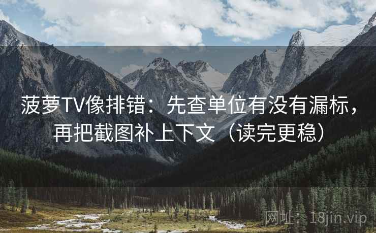 菠萝TV像排错：先查单位有没有漏标，再把截图补上下文（读完更稳）