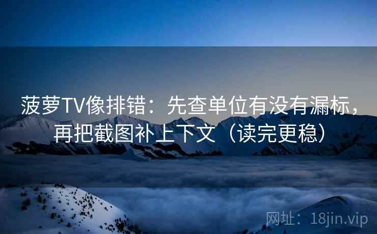菠萝TV像排错：先查单位有没有漏标，再把截图补上下文（读完更稳）