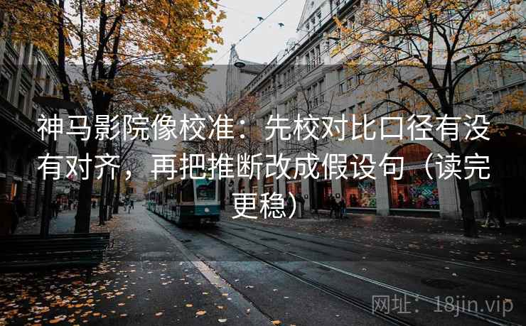 神马影院像校准：先校对比口径有没有对齐，再把推断改成假设句（读完更稳）