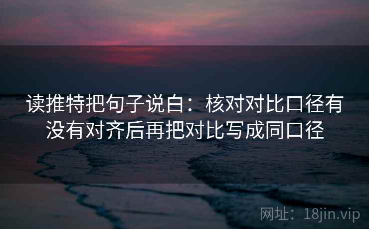 读推特把句子说白:核对对比口径有没有对齐后再把对比写成同口径